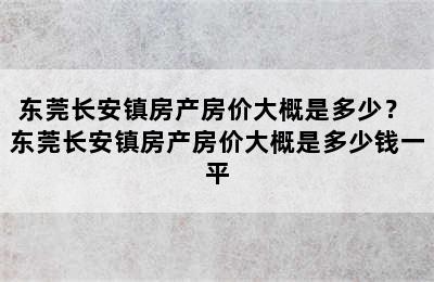 东莞长安镇房产房价大概是多少？ 东莞长安镇房产房价大概是多少钱一平